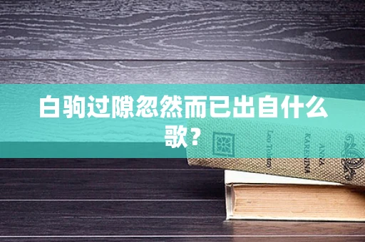 白驹过隙忽然而已出自什么歌？