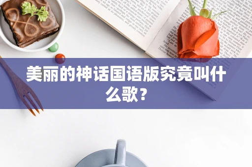 美丽的神话国语版究竟叫什么歌？