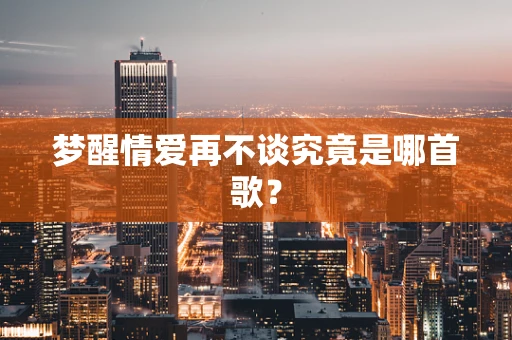梦醒情爱再不谈究竟是哪首歌？