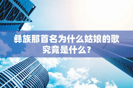 彝族那首名为什么姑娘的歌究竟是什么？
