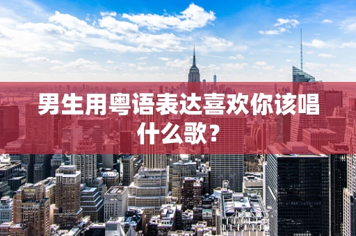 男生用粤语表达喜欢你该唱什么歌？