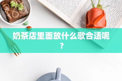 奶茶店里面放什么歌合适呢？