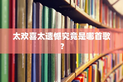 太欢喜太遗憾究竟是哪首歌？