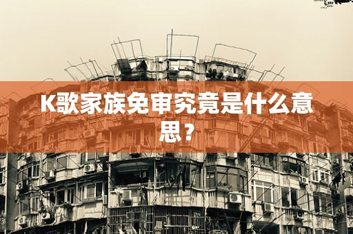 K歌家族免审究竟是什么意思？