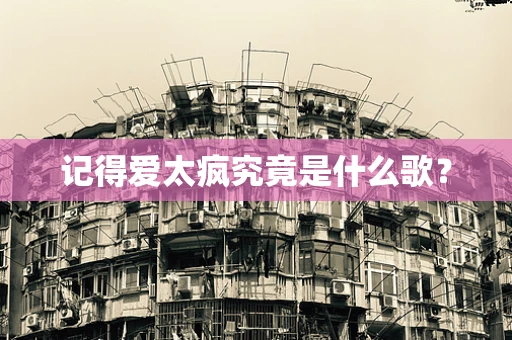记得爱太疯究竟是什么歌？
