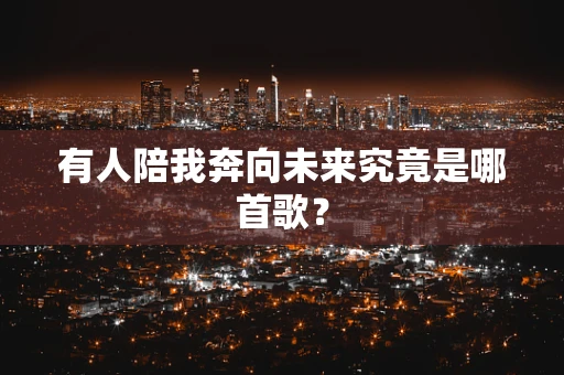 有人陪我奔向未来究竟是哪首歌？