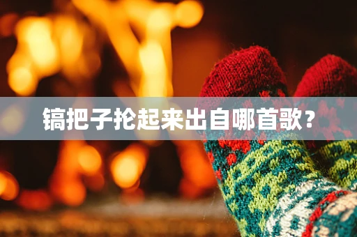 镐把子抡起来出自哪首歌？