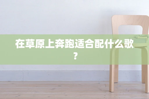 在草原上奔跑适合配什么歌？