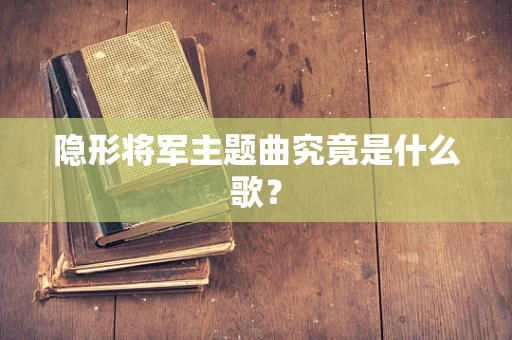 隐形将军主题曲究竟是什么歌？