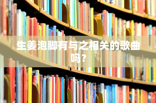 生姜泡脚有与之相关的歌曲吗？