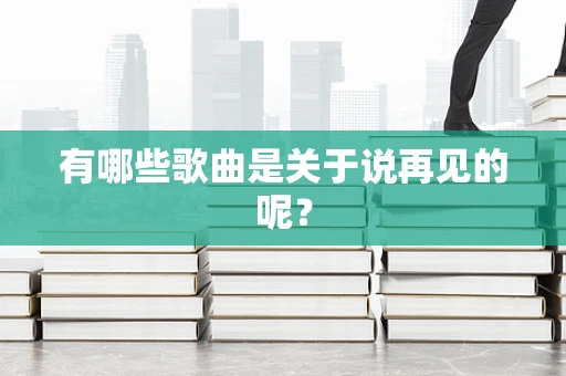 有哪些歌曲是关于说再见的呢？
