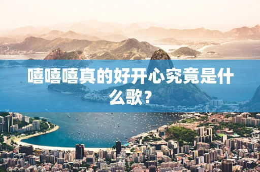 嘻嘻嘻真的好开心究竟是什么歌？