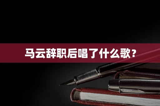 马云辞职后唱了什么歌？