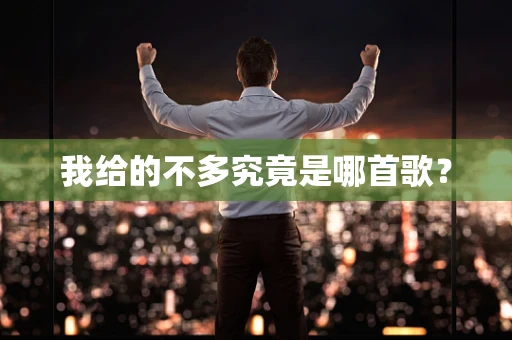 我给的不多究竟是哪首歌？