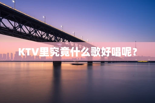 KTV里究竟什么歌好唱呢？