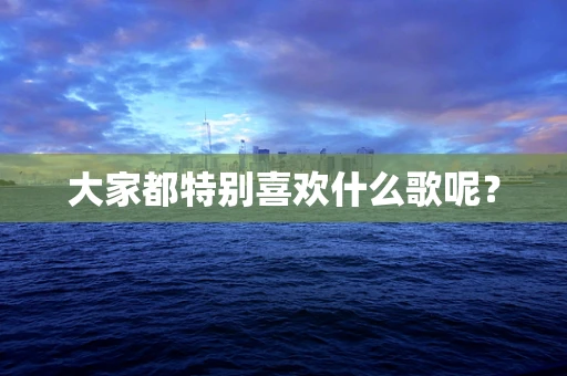 大家都特别喜欢什么歌呢？