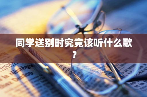 同学送别时究竟该听什么歌？
