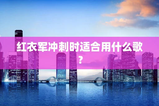 红衣军冲刺时适合用什么歌？