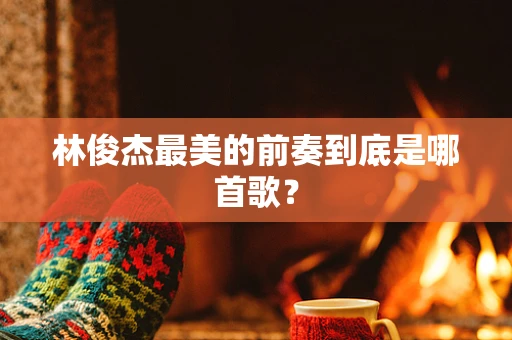 林俊杰最美的前奏到底是哪首歌？