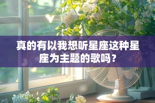 真的有以我想听星座这种星座为主题的歌吗？