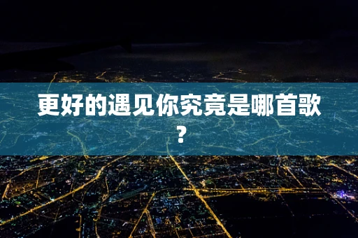 更好的遇见你究竟是哪首歌？