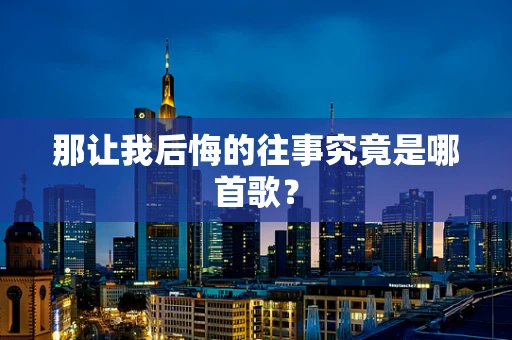 那让我后悔的往事究竟是哪首歌？