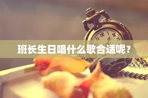 班长生日唱什么歌合适呢？