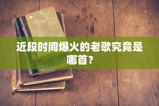 近段时间爆火的老歌究竟是哪首？