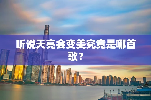 听说天亮会变美究竟是哪首歌？