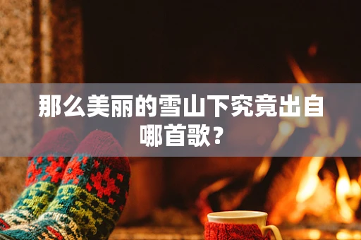 那么美丽的雪山下究竟出自哪首歌？