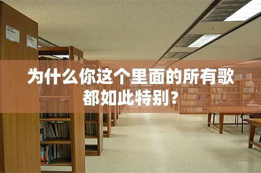 为什么你这个里面的所有歌都如此特别？