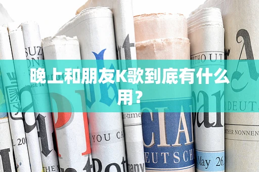 晚上和朋友K歌到底有什么用？