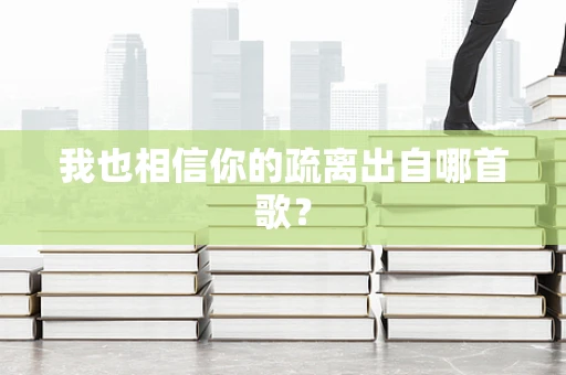 我也相信你的疏离出自哪首歌？