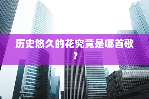 历史悠久的花究竟是哪首歌？