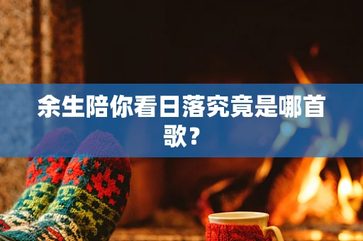 余生陪你看日落究竟是哪首歌？