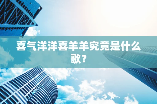 喜气洋洋喜羊羊究竟是什么歌？