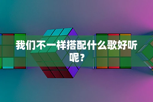 我们不一样搭配什么歌好听呢？