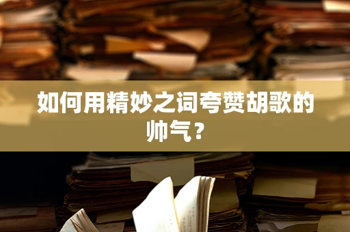 如何用精妙之词夸赞胡歌的帅气？