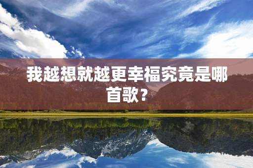我越想就越更幸福究竟是哪首歌？