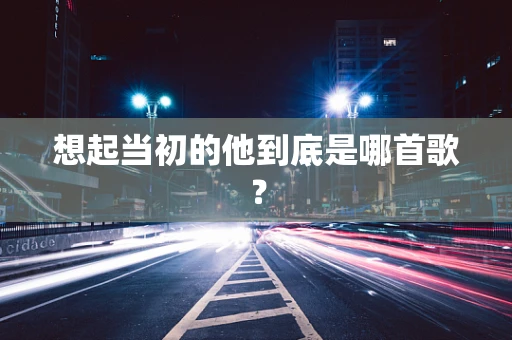 想起当初的他到底是哪首歌？