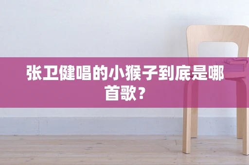 张卫健唱的小猴子到底是哪首歌？