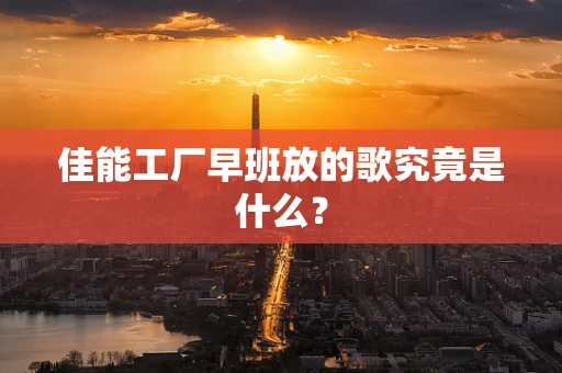 佳能工厂早班放的歌究竟是什么？