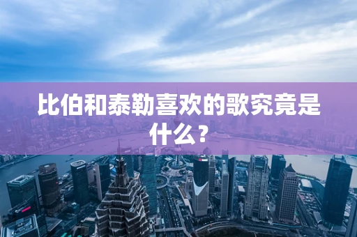比伯和泰勒喜欢的歌究竟是什么？
