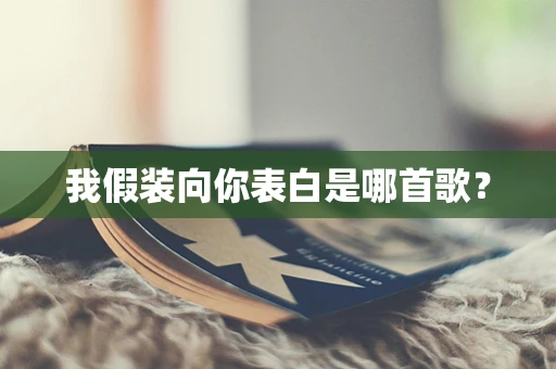 我假装向你表白是哪首歌？