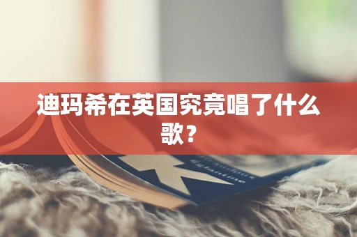 迪玛希在英国究竟唱了什么歌？