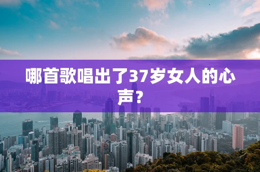 哪首歌唱出了37岁女人的心声？