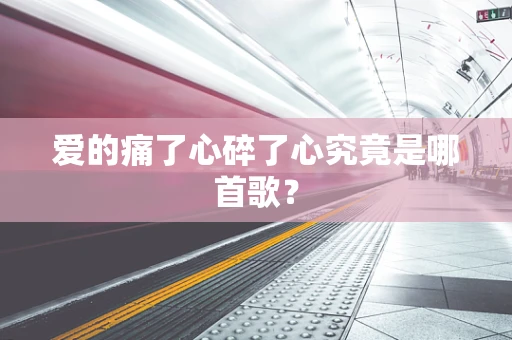 爱的痛了心碎了心究竟是哪首歌？