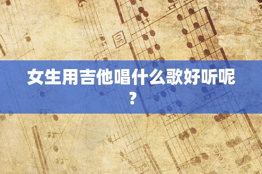女生用吉他唱什么歌好听呢？