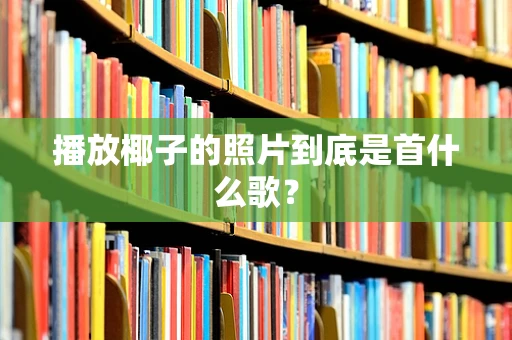 播放椰子的照片到底是首什么歌？