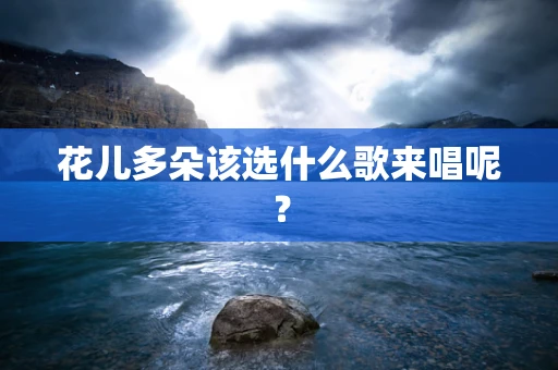 花儿多朵该选什么歌来唱呢？